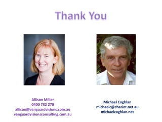 Allison Miller
                                       Michael Coghlan
          0400 732 270
                                   michaelc@chariot.net.au
 allison@vanguardvisions.com.au
                                     michaelcoghlan.net
vanguardvisionsconsulting.com.au
 