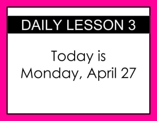 DAILY LESSON 3
Today is
Monday, April 27
 