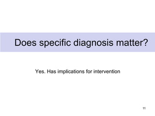 Does specific diagnosis matter?
Yes. Has implications for intervention
11
 