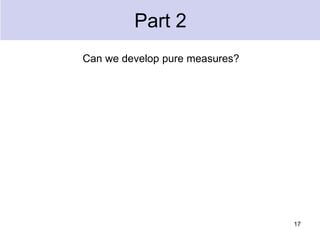 Part 2
Can we develop pure measures?
17
 