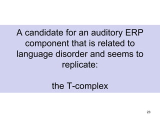 23
A candidate for an auditory ERP
component that is related to
language disorder and seems to
replicate:
the T-complex
 