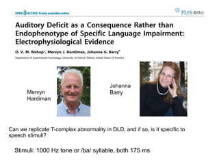 Mervyn
Hardiman
Can we replicate T-complex abnormality in DLD, and if so, is it specific to
speech stimuli?
Stimuli: 1000 Hz tone or /ba/ syllable, both 175 ms
Johanna
Barry
 