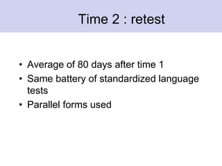 Time 2 : retest
• Average of 80 days after time 1
• Same battery of standardized language
tests
• Parallel forms used
 