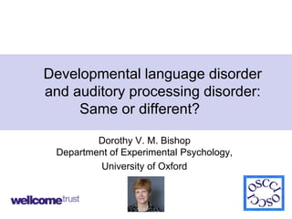 1
Developmental language disorder
and auditory processing disorder:
Same or different?
Dorothy V. M. Bishop
Department of Experimental Psychology,
University of Oxford
 