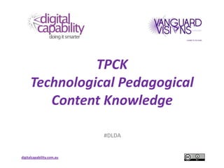 TPCK
     Technological Pedagogical
        Content Knowledge

                           #DLDA


digitalcapability.com.au
 
