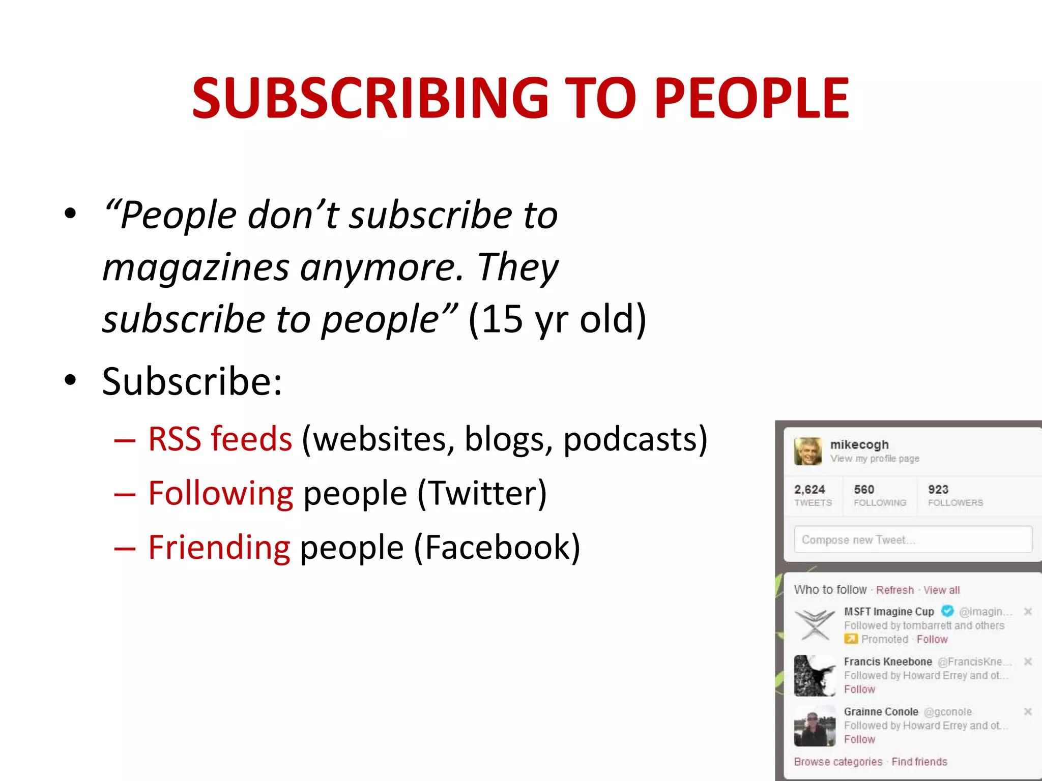 SUBSCRIBING TO PEOPLE
• “People don’t subscribe to
  magazines anymore. They
  subscribe to people” (15 yr old)
• Subscribe:
   – RSS feeds (websites, blogs, podcasts)
   – Following people (Twitter)
   – Friending people (Facebook)
 