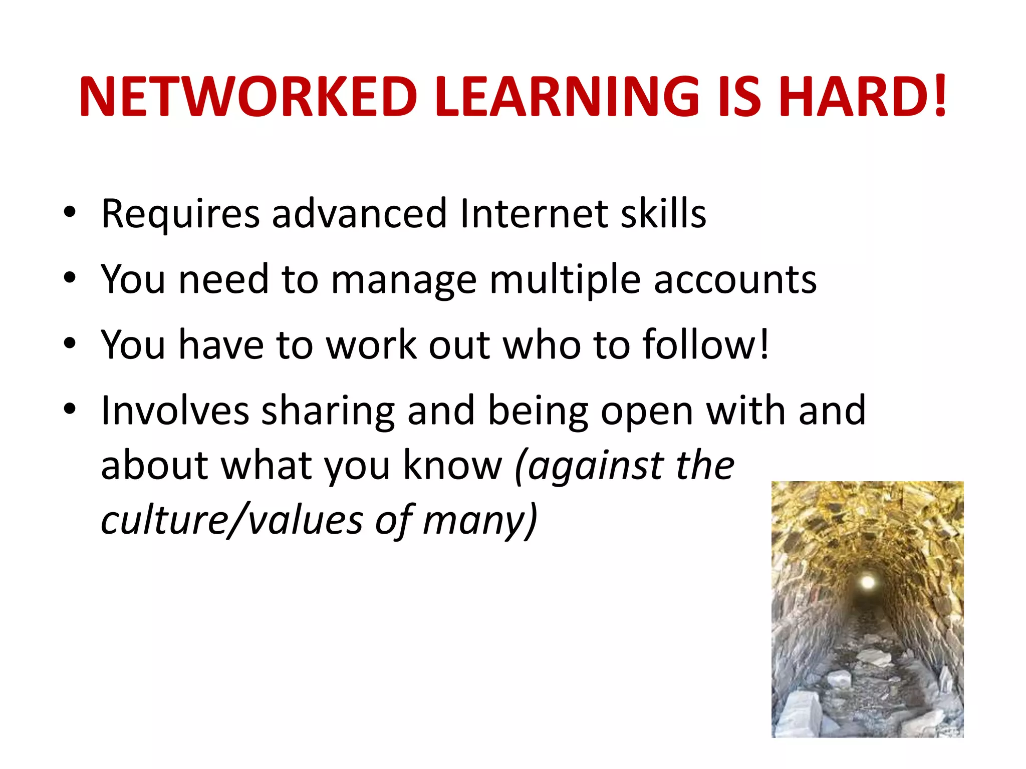 NETWORKED LEARNING IS HARD!
•   Requires advanced Internet skills
•   You need to manage multiple accounts
•   You have to work out who to follow!
•   Involves sharing and being open with and
    about what you know (against the
    culture/values of many)
 