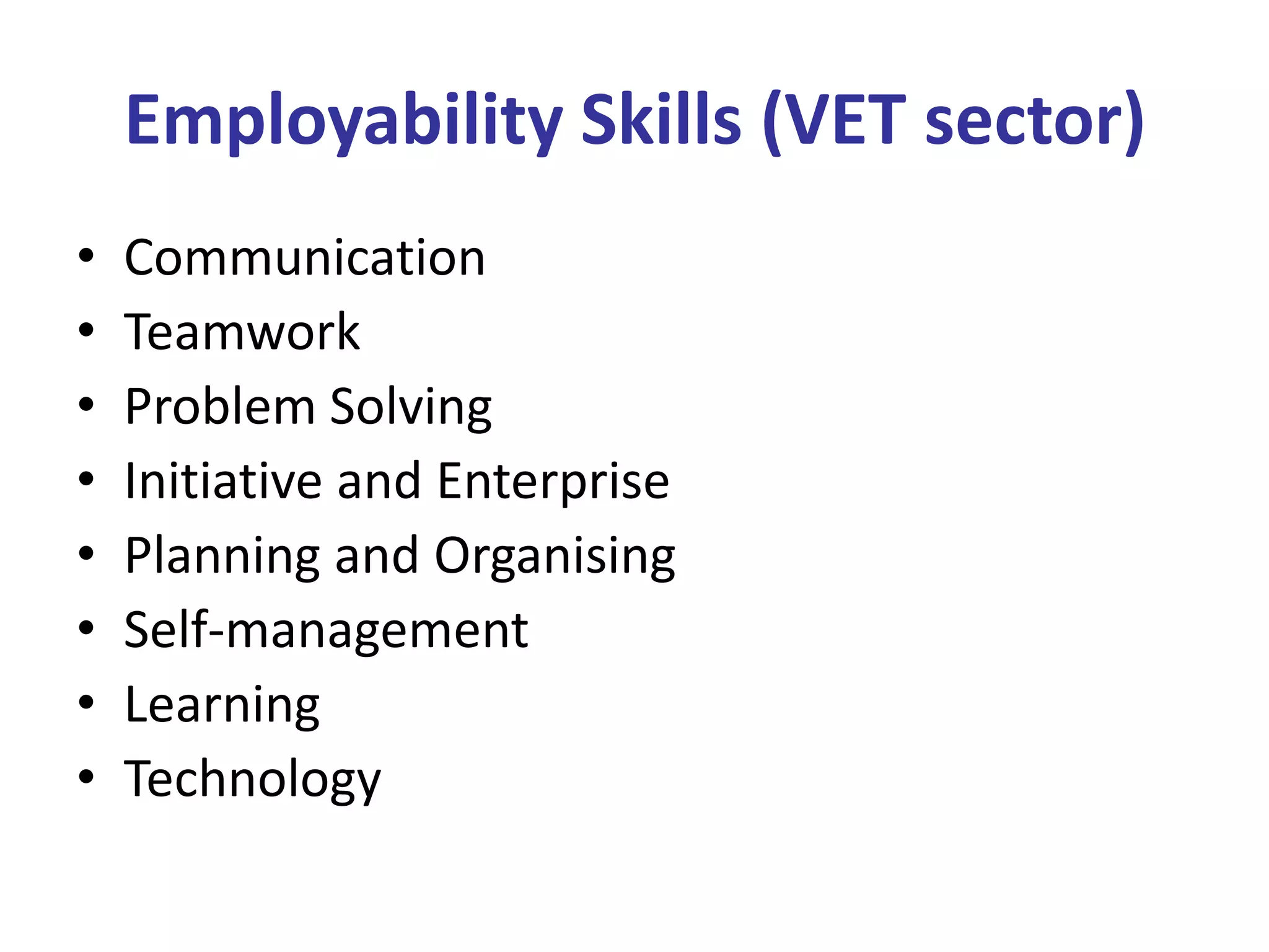 Employability Skills (VET sector)
•   Communication
•   Teamwork
•   Problem Solving
•   Initiative and Enterprise
•   Planning and Organising
•   Self-management
•   Learning
•   Technology
 