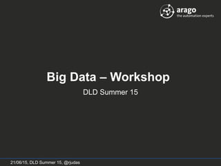 Big Data Workshop - DLD Summer 15
Big Data – Workshop
DLD Summer 15
21/06/15, DLD Summer 15, @rjudas
 