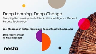 Deep Learning, Deep Change
Mapping the development of the Artificial Intelligence General
Purpose Technology
Joel Klinger, Juan Mateos-Garcia and Konstantinos Stathoulopoulos
SPRU Friday Seminar
16 November 2018
 