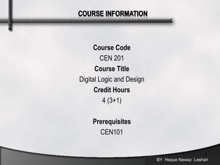 Course Code
CEN 201
Course Title
Digital Logic and Design
Credit Hours
4 (3+1)
Prerequisites
CEN101
BY Haque Nawaz Lashari
3
 