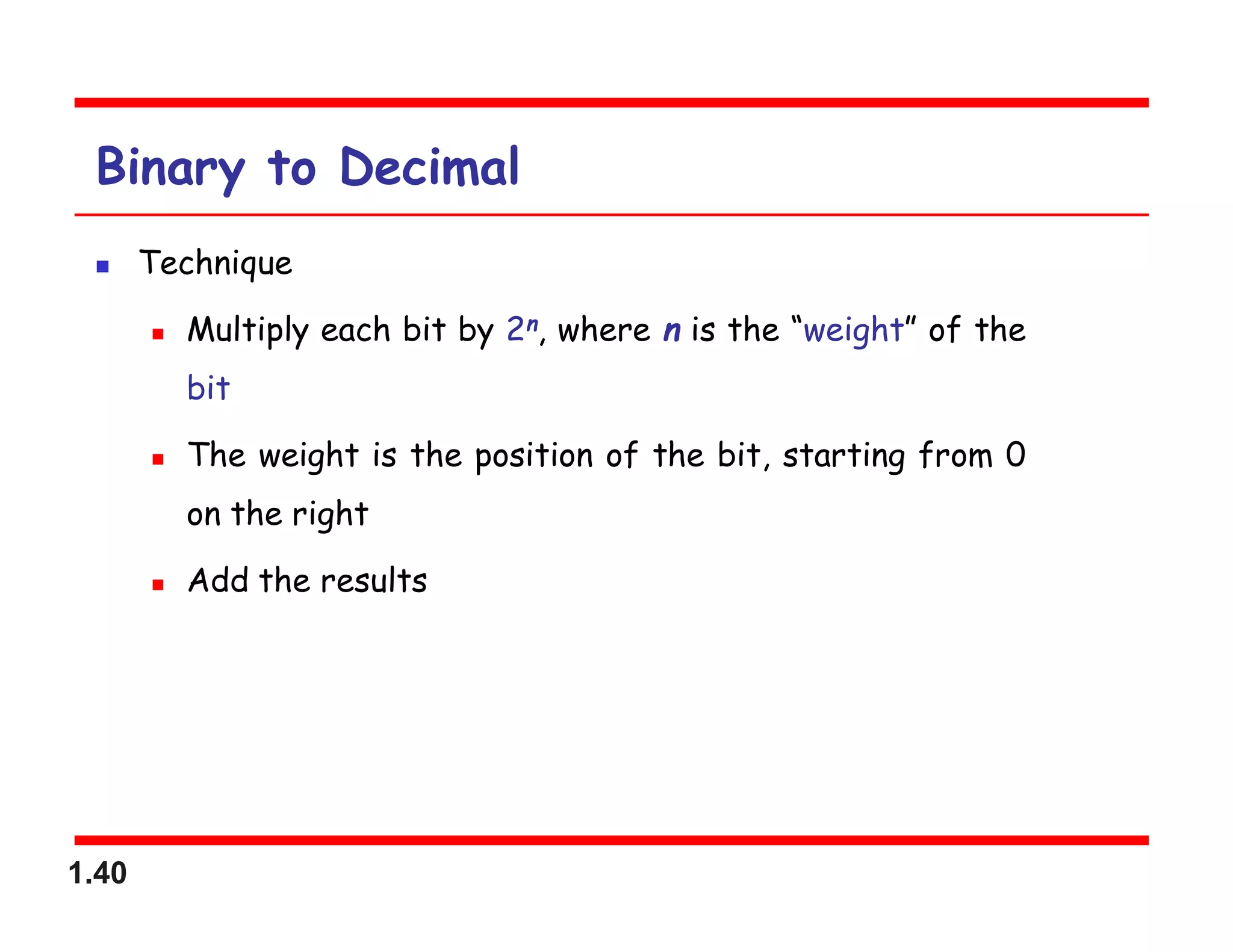 1.40
Binary to Decimal
 Technique
 Multiply each bit by 2n, where n is the “weight” of the
bit
 The weight is the position of the bit, starting from 0
on the right
 Add the results
 