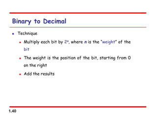 1.40
Binary to Decimal
 Technique
 Multiply each bit by 2n, where n is the “weight” of the
bit
 The weight is the position of the bit, starting from 0
on the right
 Add the results
 