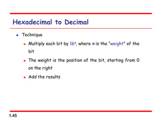 1.45
Hexadecimal to Decimal
 Technique
 Multiply each bit by 16n, where n is the “weight” of the
bit
 The weight is the position of the bit, starting from 0
on the right
 Add the results
 