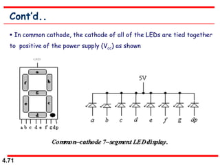 4.71
Cont’d..
 In common cathode, the cathode of all of the LEDs are tied together
to positive of the power supply (Vcc) as shown
 