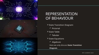 REPRESENTATION
OF BEHAVIOUR
R P A S U M M E R 2 0 2 0
 State Transition Diagram:
 Pictorial
 State Table
 Tabular
 State Equations
 Algebraic
Here we only discuss State Transition
Diagram.
 