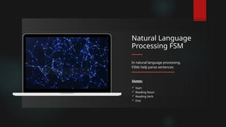 Natural Language
Processing FSM
States:
 Start
 Reading Noun
 Reading Verb
 End.
In natural language processing,
FSMs help parse sentences.
 