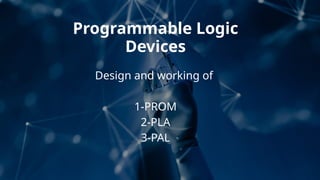 Programmable Logic
Devices
Design and working of
1-PROM
2-PLA
3-PAL
 