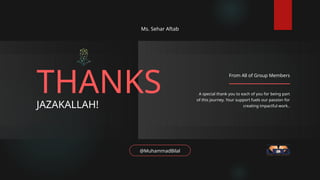 @MuhammadBilal
THANKS
JAZAKALLAH!
Ms. Sehar Aftab
A special thank you to each of you for being part
of this journey. Your support fuels our passion for
creating impactful work..
From All of Group Members
 