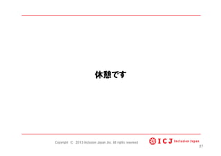休憩です
27
Copyright © 2013 Inclusion Japan ,Inc. All rights reserved.
 