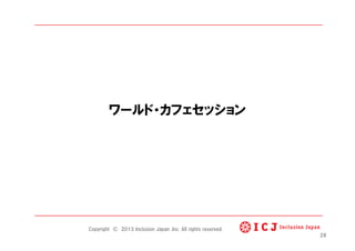 ワールド・カフェセッション
28
Copyright © 2013 Inclusion Japan ,Inc. All rights reserved.
 
