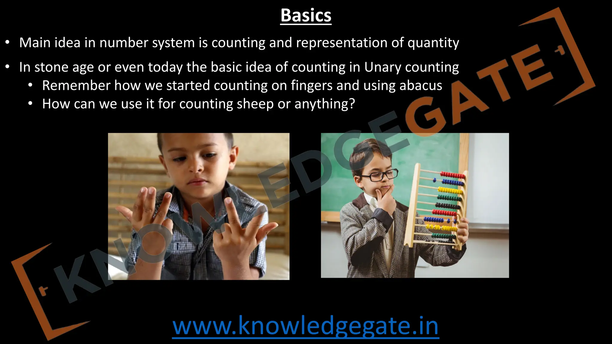 www.knowledgegate.in
Basics
• Main idea in number system is counting and representation of quantity
• In stone age or even today the basic idea of counting in Unary counting
• Remember how we started counting on fingers and using abacus
• How can we use it for counting sheep or anything?
 