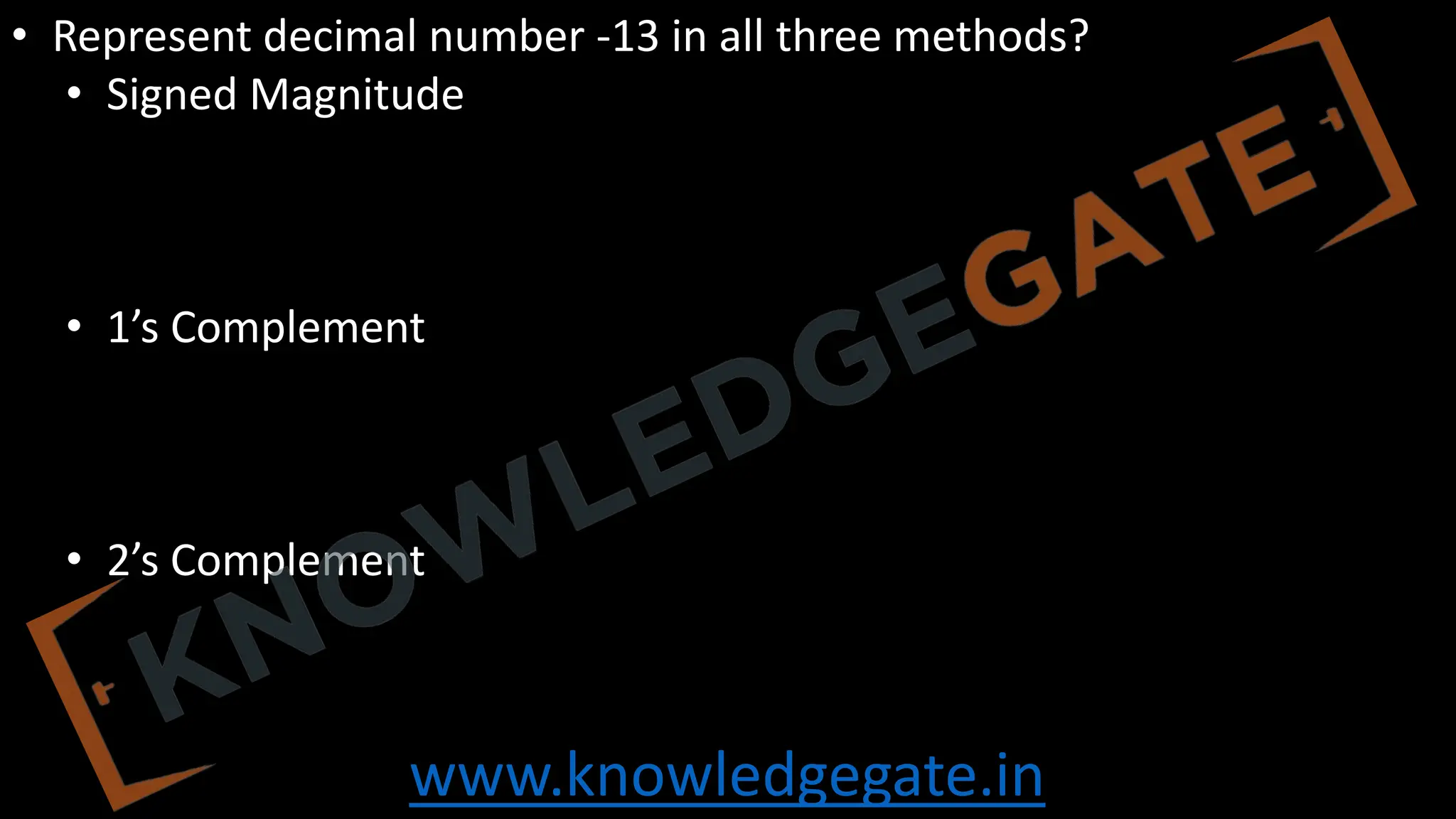 www.knowledgegate.in
• Represent decimal number -13 in all three methods?
• Signed Magnitude
• 1’s Complement
• 2’s Complement
 