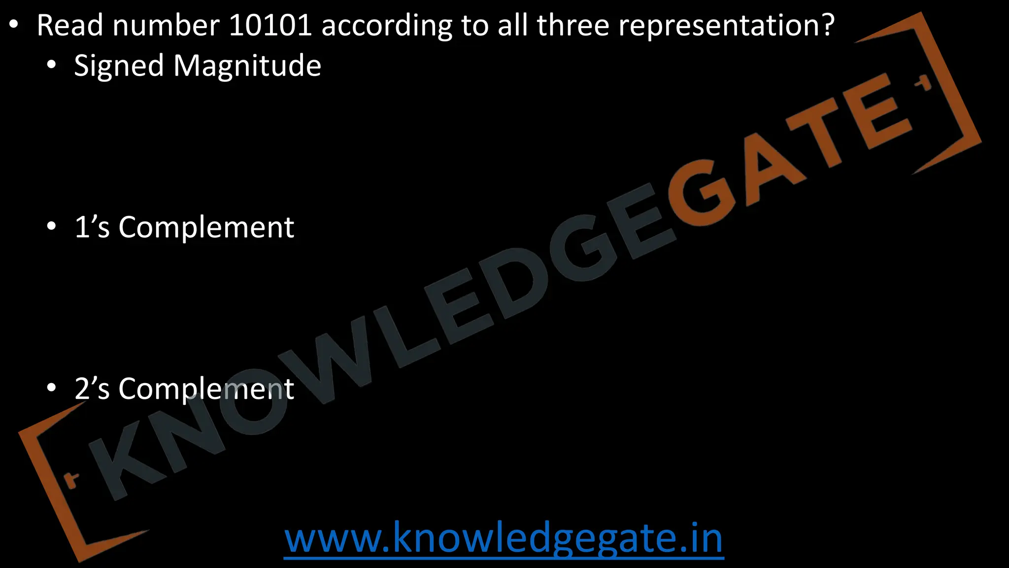 www.knowledgegate.in
• Read number 10101 according to all three representation?
• Signed Magnitude
• 1’s Complement
• 2’s Complement
 