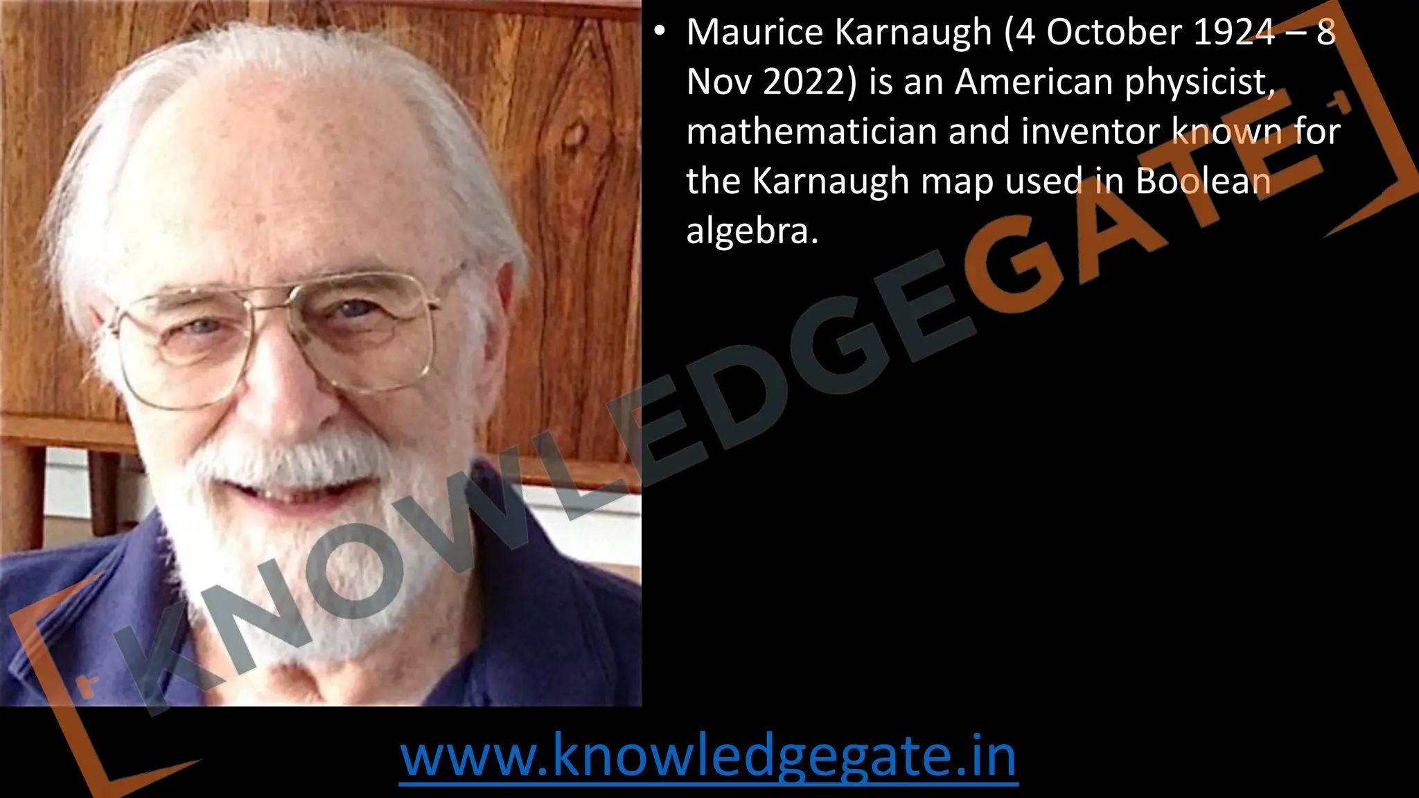 www.knowledgegate.in
• Maurice Karnaugh (4 October 1924 – 8
Nov 2022) is an American physicist,
mathematician and inventor known for
the Karnaugh map used in Boolean
algebra.
 