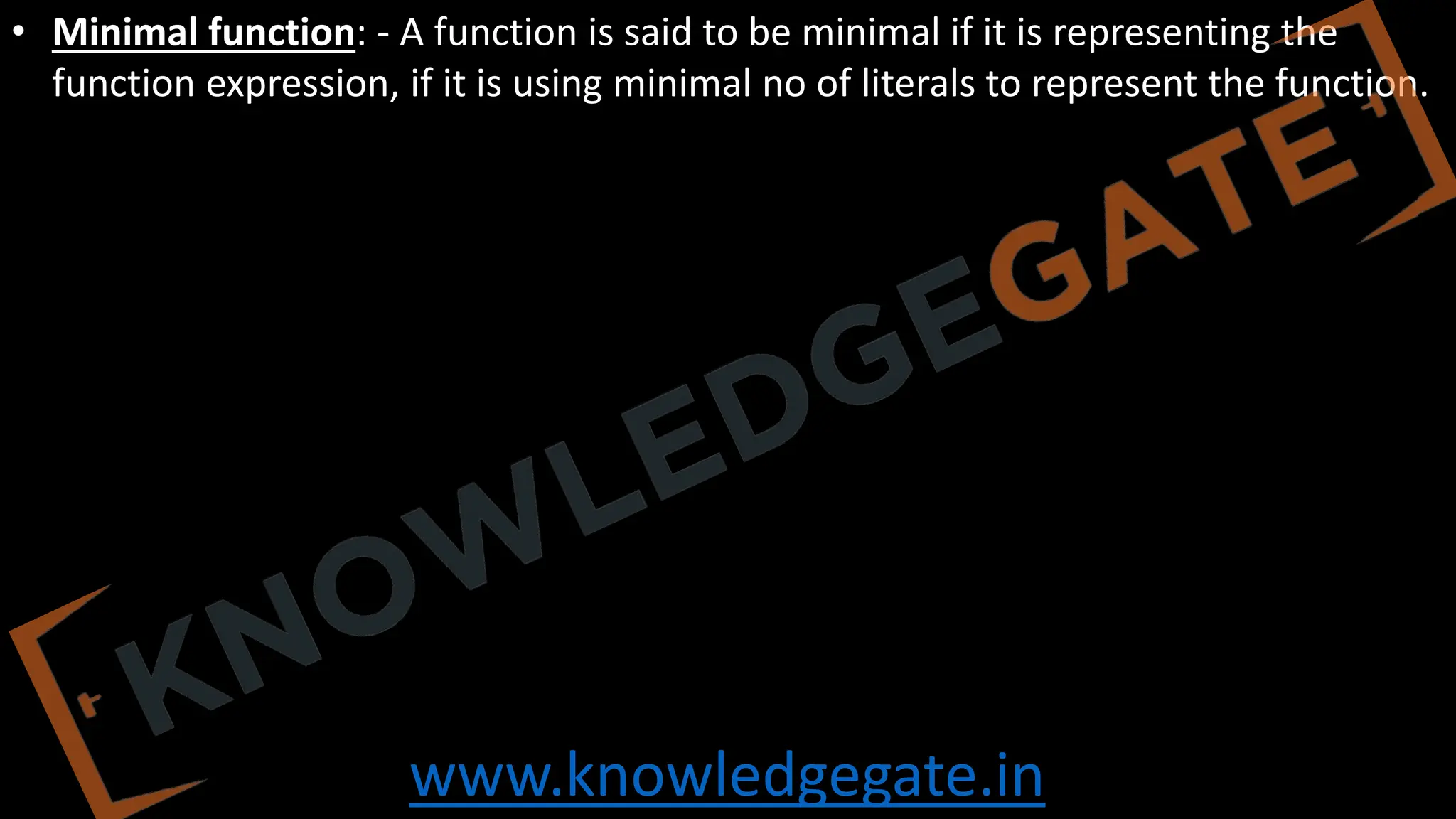 www.knowledgegate.in
• Minimal function: - A function is said to be minimal if it is representing the
function expression, if it is using minimal no of literals to represent the function.
 