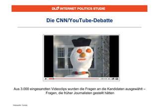 Die CNN/YouTube-Debatte




 Aus 3.000 eingesandten Videoclips wurden die Fragen an die Kandidaten ausgewählt –
                    Fragen, die früher Journalisten gestellt hätten


Videoquelle: Youtube
 