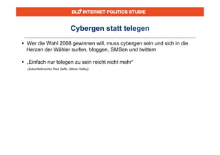Cybergen statt telegen
 Wer die Wahl 2008 gewinnen will, muss cybergen sein und sich in die
  Herzen der Wähler surfen, bloggen, SMSen und twittern

 „Einfach nur telegen zu sein reicht nicht mehr“
  (Zukunftsforscher Paul Saffo, Silicon Valley)
 