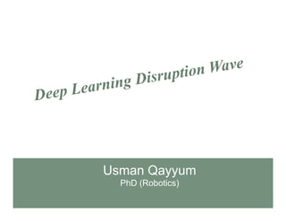 Deep Learning Disruption Wave
Usman Qayyum
PhD (Robotics)
 