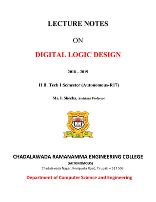 LECTURE NOTES
ON
DIGITAL LOGIC DESIGN
2018 – 2019
II B. Tech I Semester (Autonomous-R17)
Ms. I. Sheeba, Assistant Professor
CHADALAWADA RAMANAMMA ENGINEERING COLLEGE
(AUTONOMOUS)
Chadalawada Nagar, Renigunta Road, Tirupati – 517 506
Department of Computer Science and Engineering
 