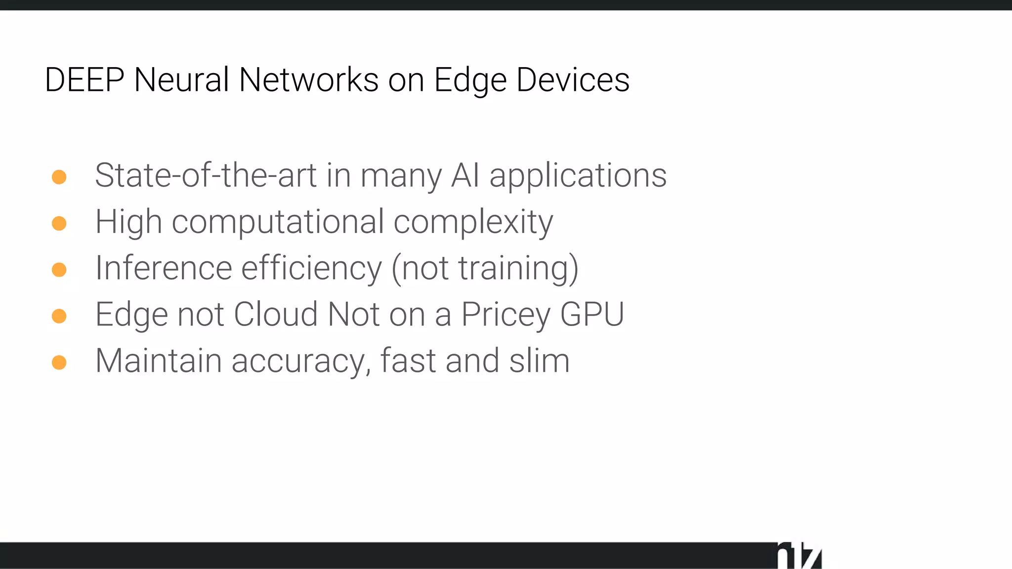 DEEP Neural Networks on Edge Devices
● State-of-the-art in many AI applications
● High computational complexity
● Inference efficiency (not training)
● Edge not Cloud Not on a Pricey GPU
● Maintain accuracy, fast and slim
 