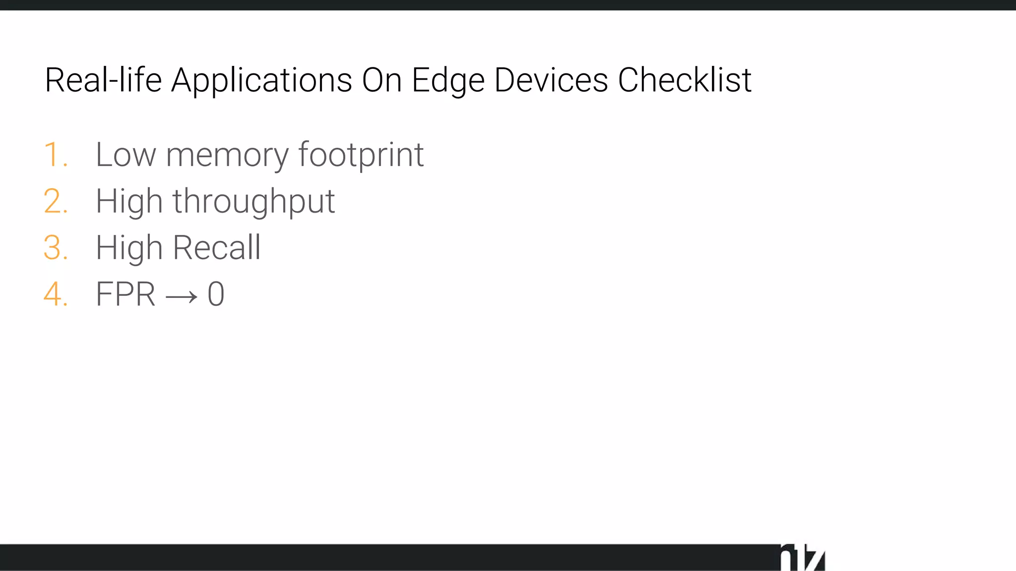 Real-life Applications On Edge Devices Checklist
1. Low memory footprint
2. High throughput
3. High Recall
4. FPR → 0
 