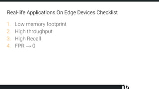 Real-life Applications On Edge Devices Checklist
1. Low memory footprint
2. High throughput
3. High Recall
4. FPR → 0
 