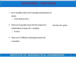 SWITCHING FUNCTIONs
69
function of a given
• For n variables, there are 2n possible combinations of
values
› From all 0s to all 1s
• There are 2 possible values for the output of a
combination of values of n variables
› 0 and 1
• There are 22n
different switching functions for
n variables
 