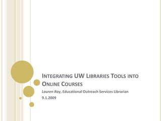 Integrating UW Libraries Tools into Online Courses Lauren Ray, Educational Outreach Services Librarian 9.1.2009 