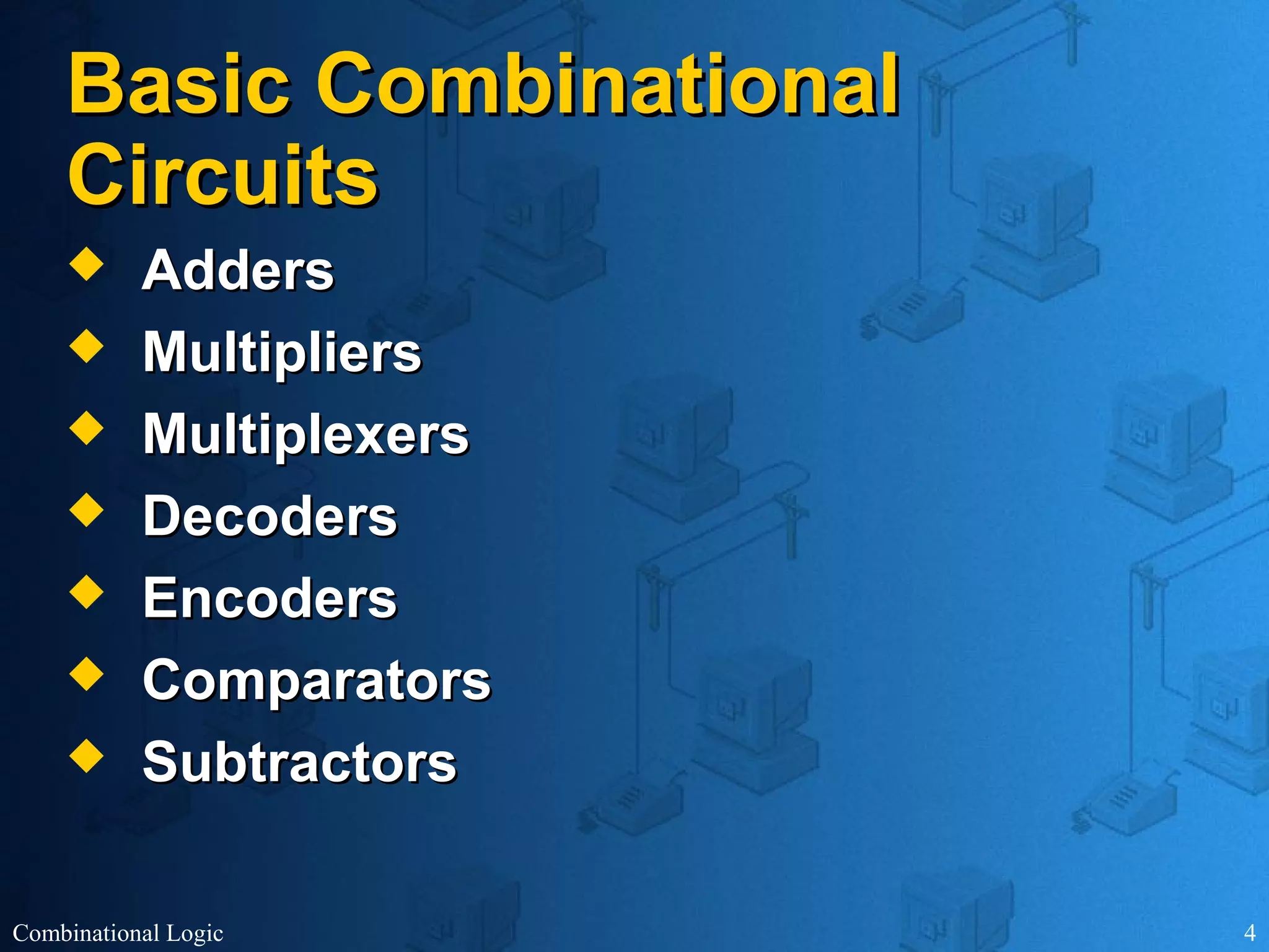 Combinational Logic 4
Basic CombinationalBasic Combinational
CircuitsCircuits
 AddersAdders
 MultipliersMultipliers
 MultiplexersMultiplexers
 DecodersDecoders
 EncodersEncoders
 ComparatorsComparators
 SubtractorsSubtractors
 