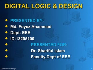 DIGITAL LOGIC & DESIGNDIGITAL LOGIC & DESIGN
 PRESENTED BY:PRESENTED BY:
 Md. Foyez AhammadMd. Foyez Ahammad
 Dept: EEEDept: EEE
 ID:13205100ID:13205100
 PRESENTED FOR:PRESENTED FOR:
 Dr. Shariful IslamDr. Shariful Islam
 Faculty,Dept of EEEFaculty,Dept of EEE
Combinational Logic 1
 