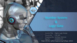 Number System
&
Logic Gate
Course Title : Digital Logic Design
Course No : CSE-305
Presented By : Ashfakur Rahman
Reg No : 2018331524
Dept. Of CSE, Sylhet Engineering College, Sylhet
 