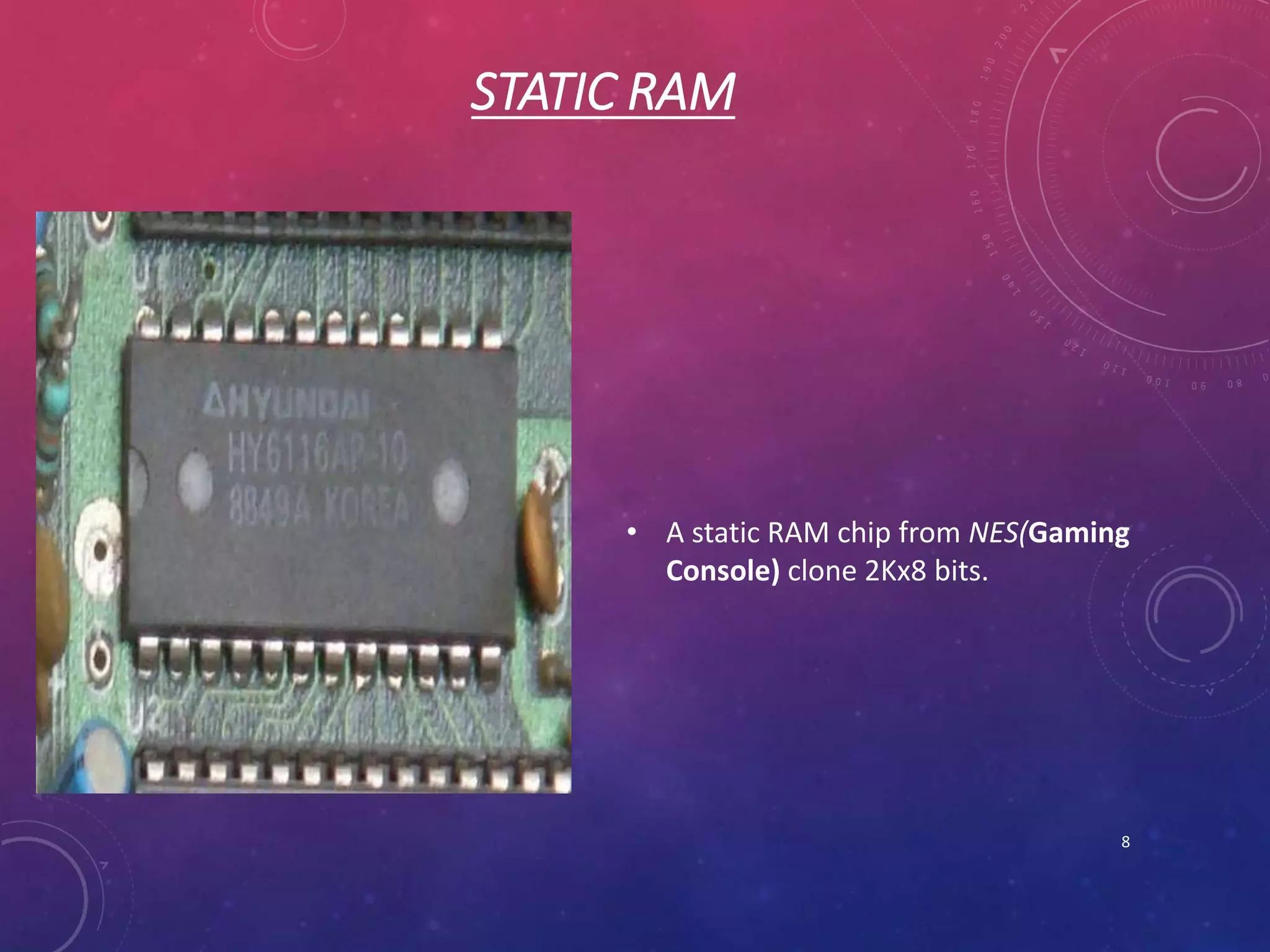STATIC RAM
• A static RAM chip from NES(Gaming
Console) clone 2Kx8 bits.
8
 