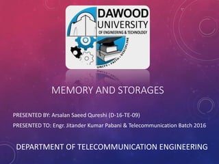 MEMORY AND STORAGES
PRESENTED BY: Arsalan Saeed Qureshi (D-16-TE-09)
PRESENTED TO: Engr. Jitander Kumar Pabani & Telecommunication Batch 2016
DEPARTMENT OF TELECOMMUNICATION ENGINEERING1
 