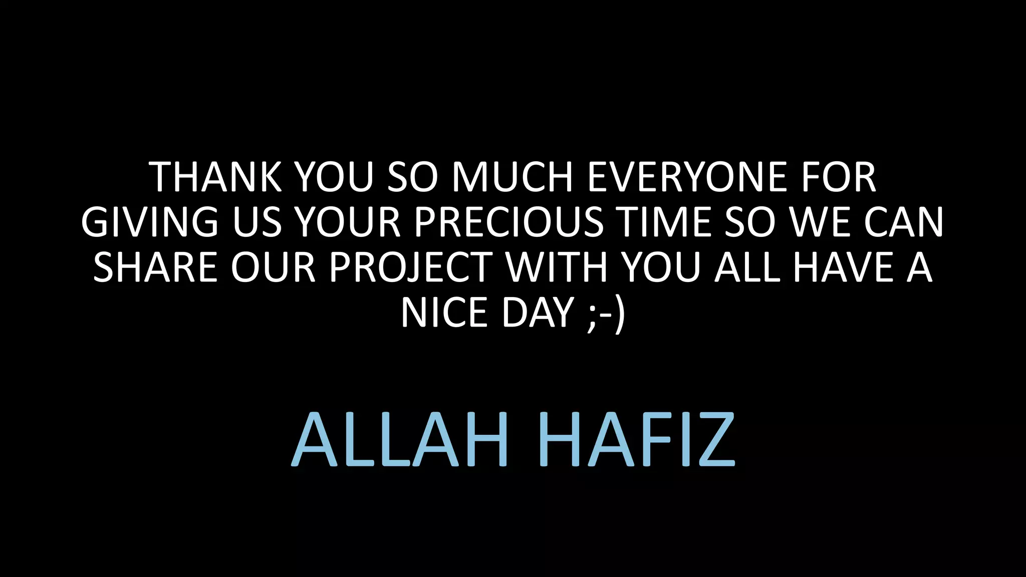 THANK YOU SO MUCH EVERYONE FOR
GIVING US YOUR PRECIOUS TIME SO WE CAN
SHARE OUR PROJECT WITH YOU ALL HAVE A
NICE DAY ;-)
ALLAH HAFIZ
 