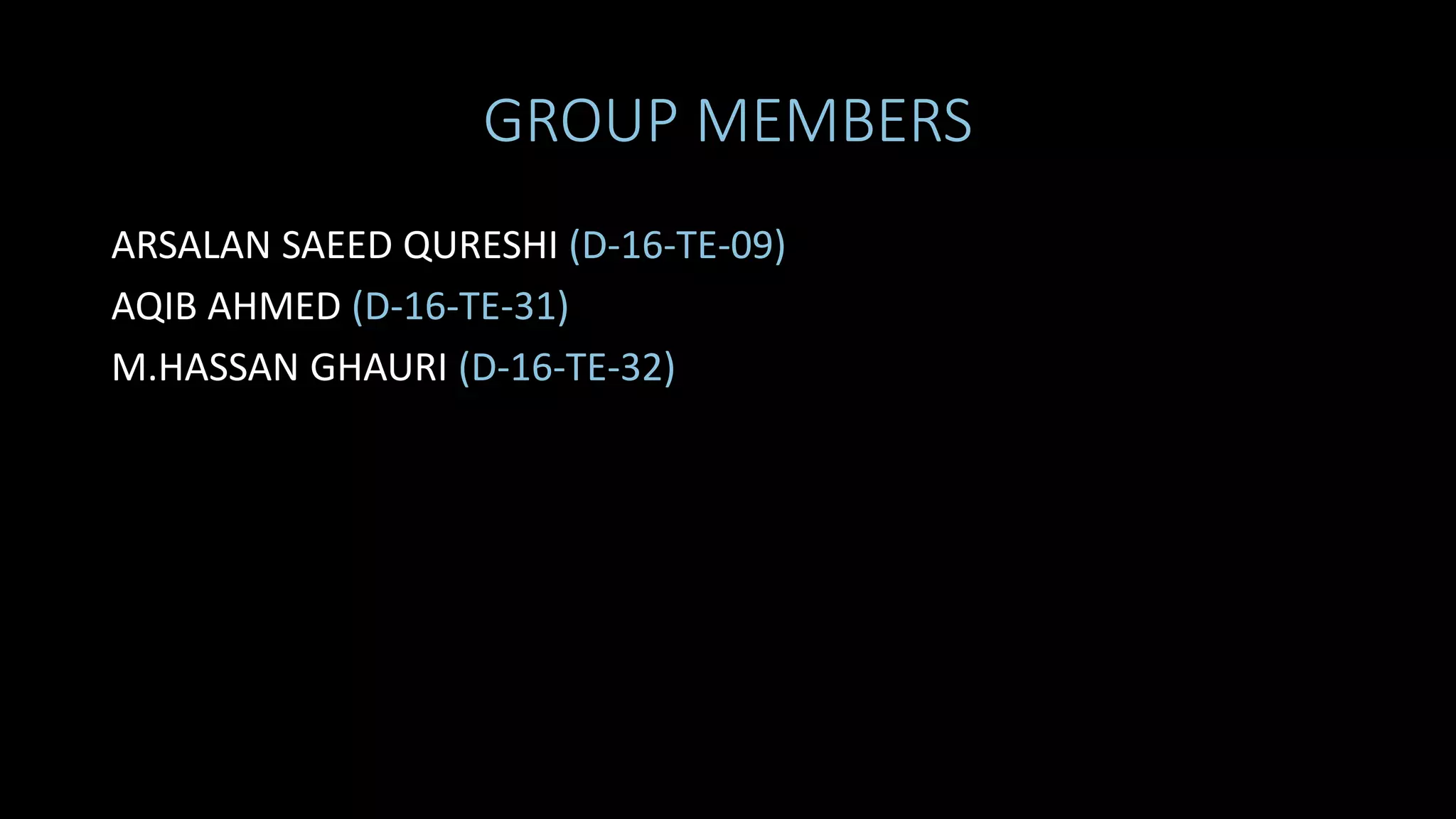 GROUP MEMBERS
ARSALAN SAEED QURESHI (D-16-TE-09)
AQIB AHMED (D-16-TE-31)
M.HASSAN GHAURI (D-16-TE-32)
 