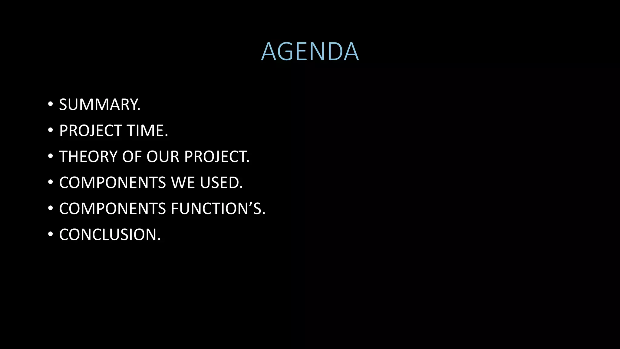 AGENDA
• SUMMARY.
• PROJECT TIME.
• THEORY OF OUR PROJECT.
• COMPONENTS WE USED.
• COMPONENTS FUNCTION’S.
• CONCLUSION.
 