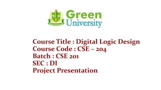 Course Title : Digital Logic Design
Course Code : CSE – 204
Batch : CSE 201
SEC : DI
Project Presentation
 