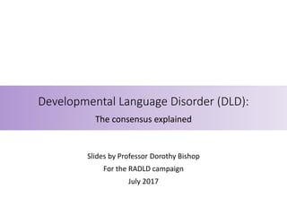 Developmental Language Disorder (DLD):
The consensus explained
Slides by Professor Dorothy Bishop
For the RADLD campaign
July 2017
 