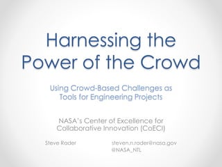 Harnessing the
Power of the Crowd
Using Crowd-Based Challenges as
Tools for Engineering Projects
NASA’s Center of Excellence for
Collaborative Innovation (CoECI)
Steve Rader steven.n.rader@nasa.gov
@NASA_NTL
 